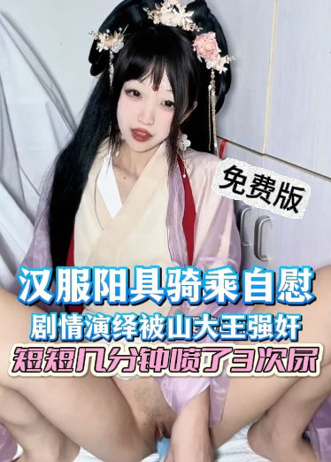 自购X高价露脸免费版-汉服阳具骑乘自慰，剧情演绎被山大王强奸，短短几分钟喷了3次尿