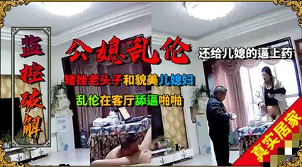 火爆 矮挫老头子和年轻貌美的儿媳乱伦，客厅舔逼啪啪