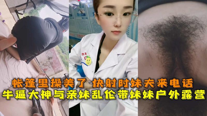 亲妹乱伦带妹妹户外露营，帐篷里操美了 快射时妹夫来电话。