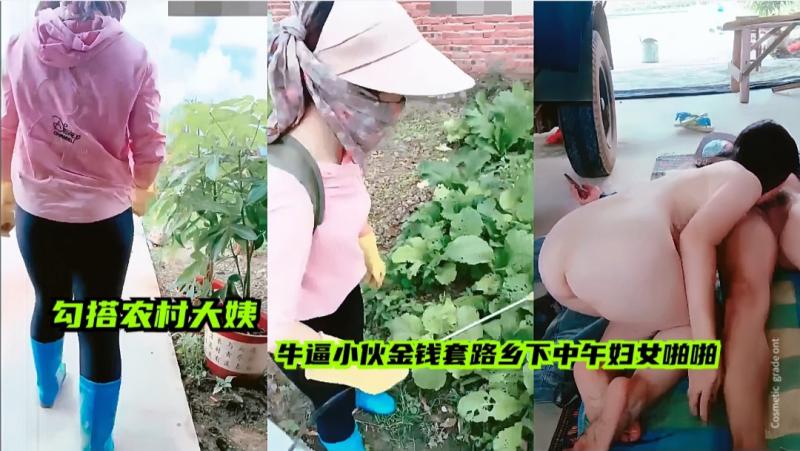 【勾搭农村大姨】牛逼小伙回农村乡下用金钱套路大姨黄播啪啪，太畜牲了