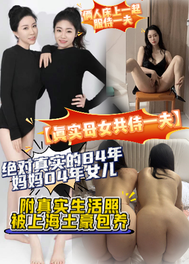 【真实母女共侍一夫】绝对真实的84年妈妈04年女儿，附真实生活照，被上海土豪包养，俩人床上一起服侍一