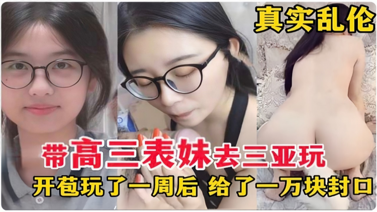 真实乱伦，带高三表妹去三亚玩，开苞玩了一周后，给了一万块封口
