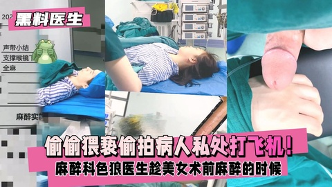 【黑料医生】麻醉科色狼医生趁美女术前麻醉的时候
