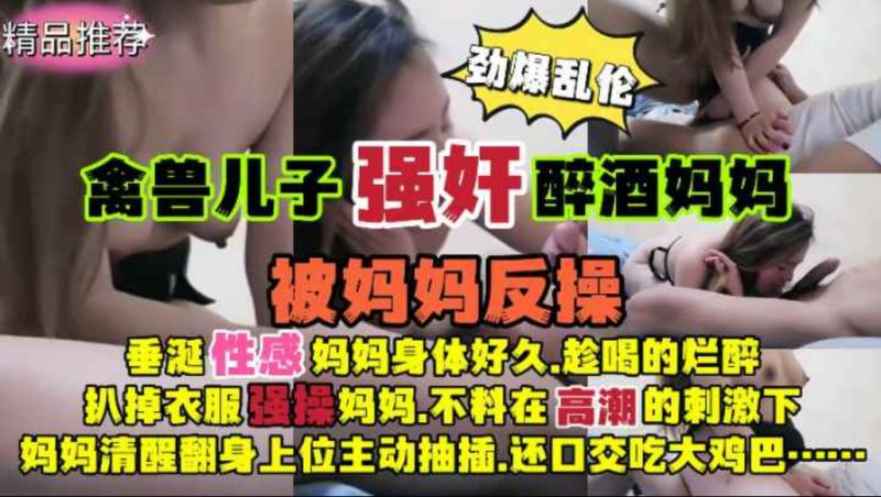 劲爆乱伦！禽兽儿子强奸醉酒妈妈被反操！