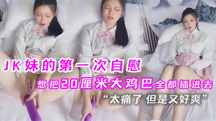 JK妹的第一次自慰就想把20厘米大鸡巴全都插进去