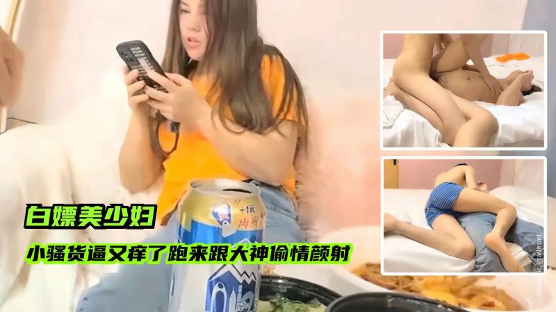 【白嫖美少妇】小骚货逼又痒了跑来跟大神偷情，一顿猛操直接颜射
