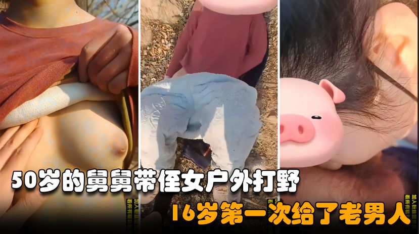 【舅侄乱伦】50岁的禽兽舅舅瞒着外公哄骗侄女到户外乱伦打野，清纯少女被老男人破了处