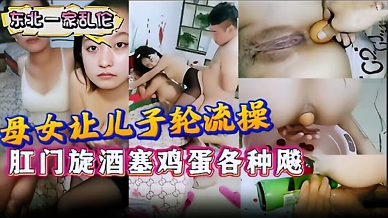 【东北一家乱伦】母女让儿子轮流操 肛门旋酒塞鸡蛋
