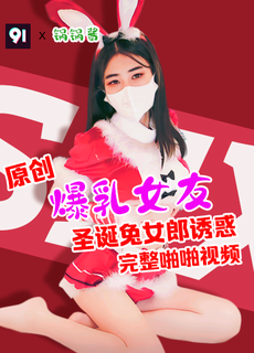 原创完整版 锅锅酱 爆乳女友圣诞兔女郎诱惑