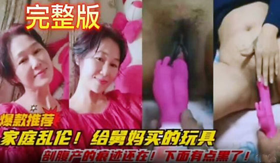 【家庭乱伦】给舅妈买的玩具 剖腹产的痕迹还在 下面有点黑了