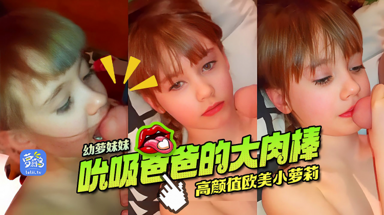 高颜值欧美小萝莉，品尝爸爸的美味大肉棒，妹妹是吃着爸爸的大吊长在的