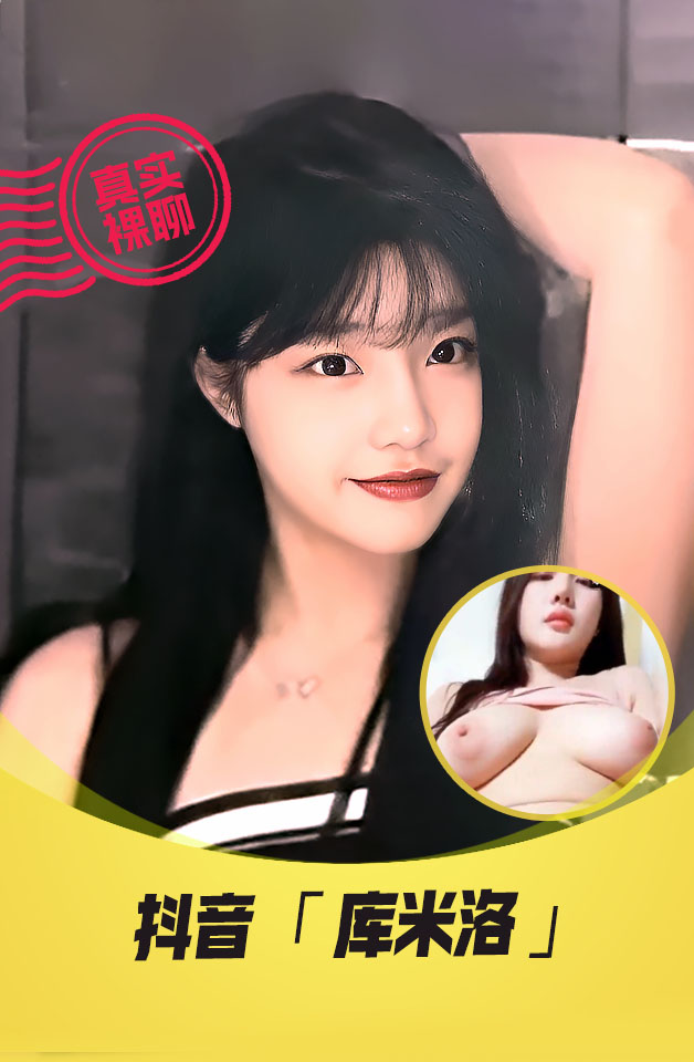 【真实裸聊】抖音“库米洛”一对一裸聊逼脸同框资源