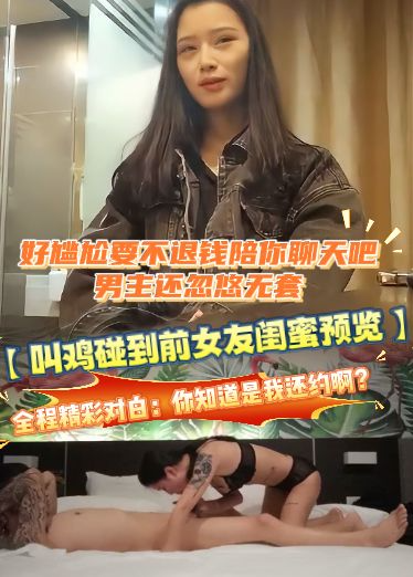 【叫鸡碰到前女友闺蜜预览】全程精彩对白：你知道是我还约啊？好尴尬要不退钱陪你聊天吧。男主还忽悠无套