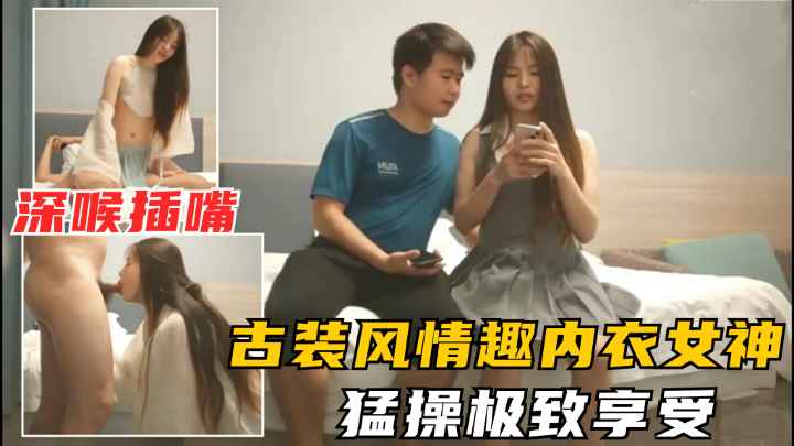 【小智探花】极品女神换古风情趣装.特写深喉口交.猛操很享受