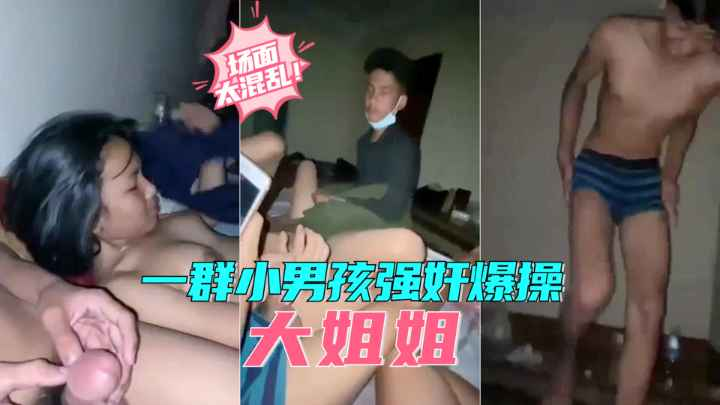 稀缺资源 一群小男孩强奸爆操大姐姐,场面太刺激了