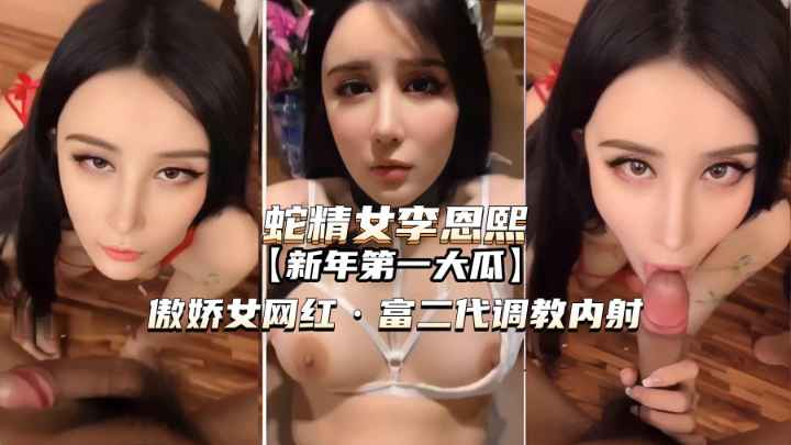 【蛇精女李恩熙】傲娇女网红被富二代调教内射!