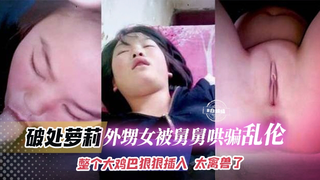 破处萝莉-外甥女被舅舅哄骗乱伦，整个大鸡巴狠狠插入 太禽兽了