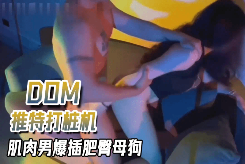 推特DOM打桩机，肌肉男爆插肥臀母狗干的呻吟直叫