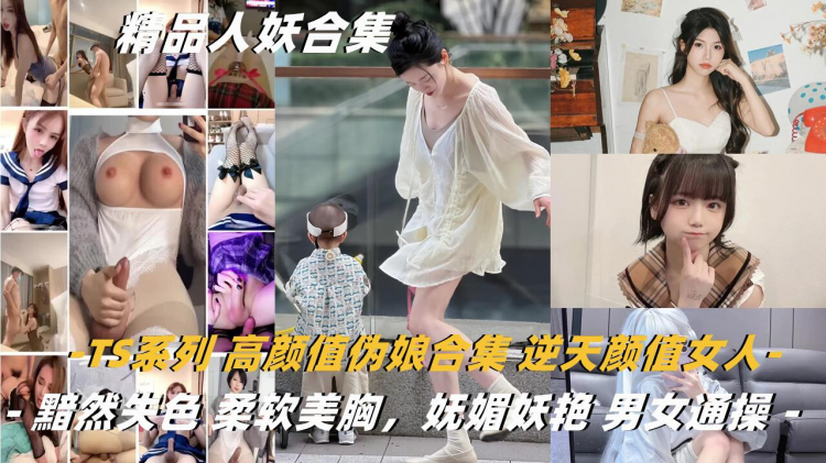 【高颜值人妖合集】TS系列 高颜值伪娘合集 逆天颜值女人都黯然失色 柔软美胸，妩媚妖艳 男女通操！