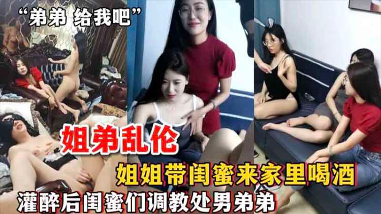 【姐弟乱伦】姐姐带闺蜜来家里喝酒灌醉后闺蜜们调教处男弟弟