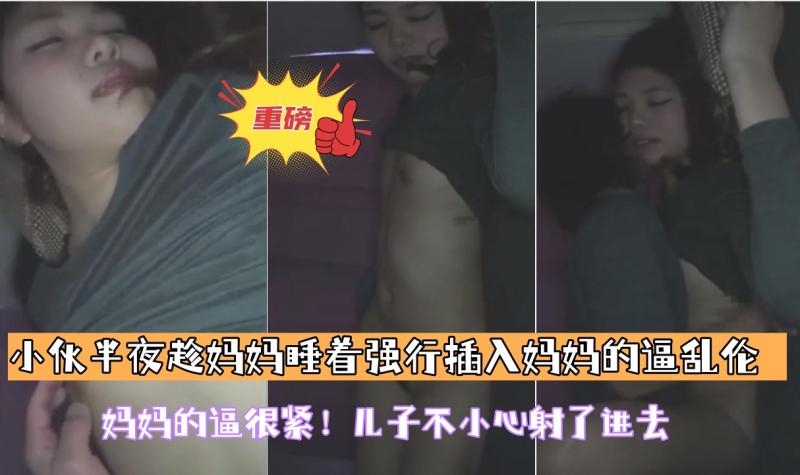 【小伙半夜趁妈妈睡着强行插入妈妈的逼乱伦】妈妈的逼很紧！儿子不小心射了进去