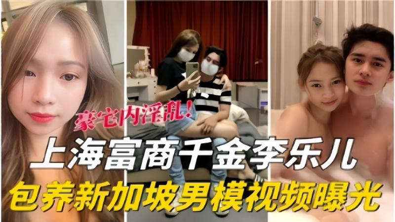 上海富豪千金李乐儿包养新加坡男模视频曝光