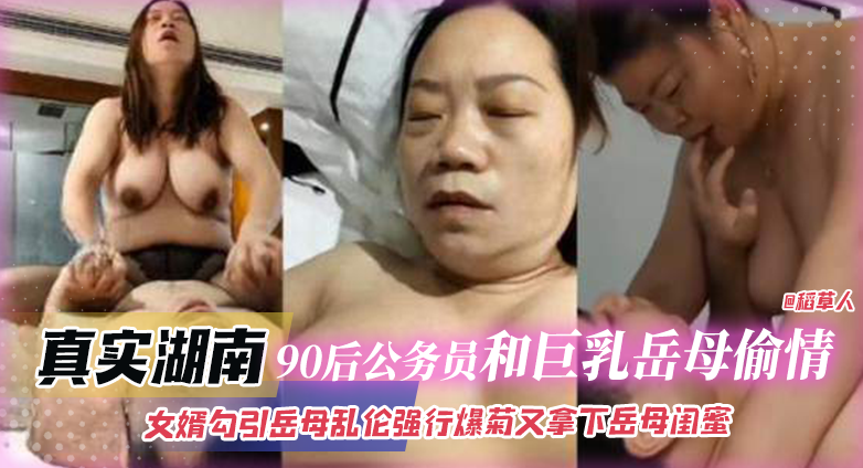 真实湖南-90后公务员和巨乳岳母偷情乱伦，女婿勾引岳母乱伦强行爆菊又拿下岳母闺蜜