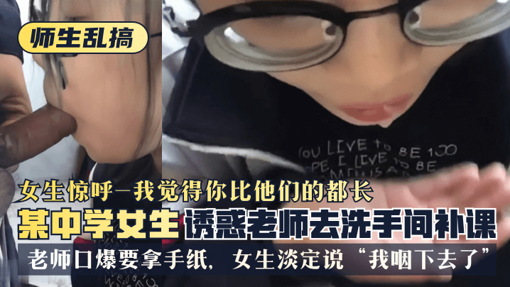 【师生乱搞】中学女生诱惑老师去洗手间惊唿“我觉得你比他们的都长”，老师口爆要拿手纸，女生淡定说“我咽下去了”