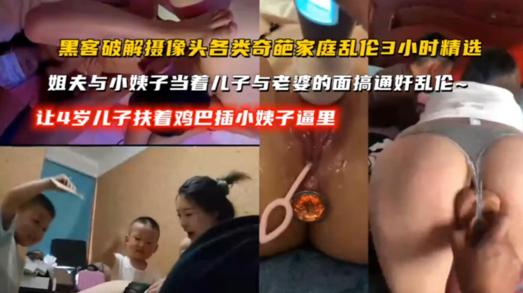 【黑客破解摄像头各类奇葩家庭精选】姐夫与小姨子当着儿子与老婆的面通奸乱伦，让4岁儿子扶着几把插小姨子逼里