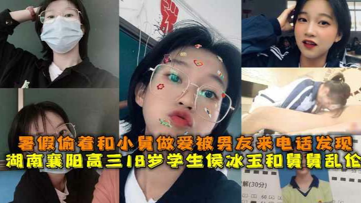 湖南襄阳高三18岁学生候冰玉和舅舅乱伦，暑假偷着和小舅做爱被男友来电话发现
