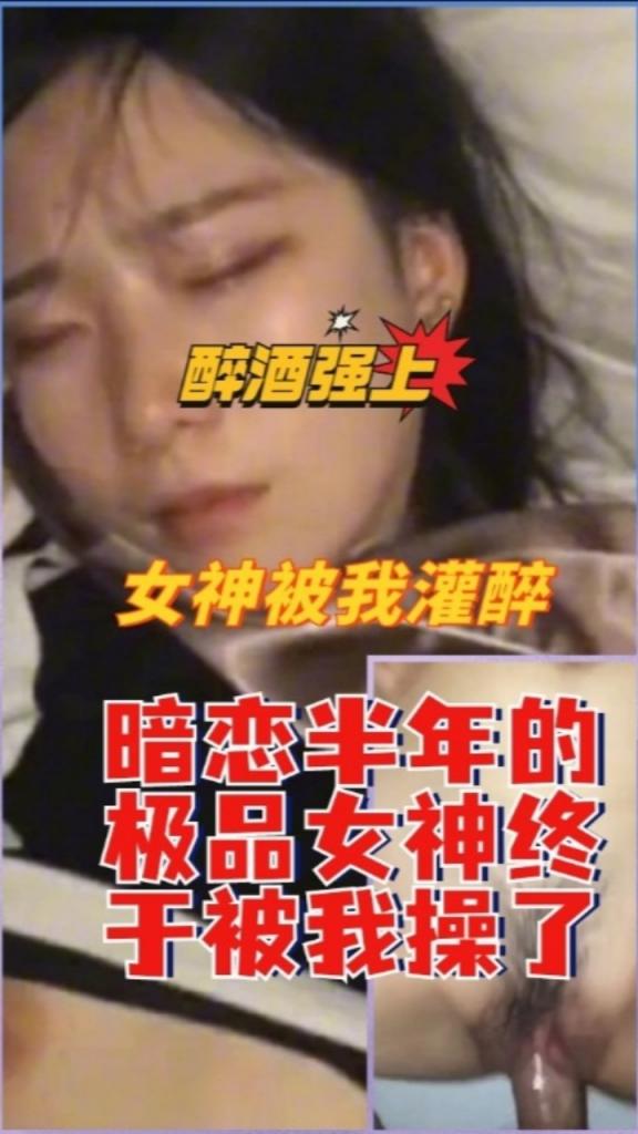 醉酒强上，女神被我灌醉，暗恋半年的极品女神终于被我操了