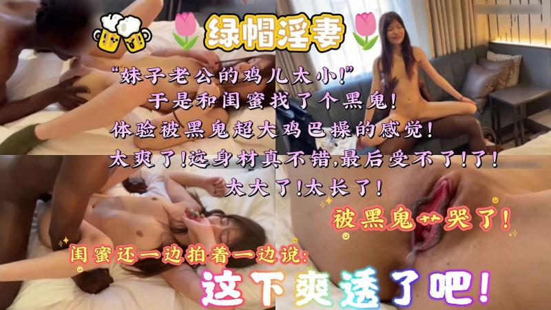 【绿帽淫妻】妹子老公的“鸡儿”太小了！于是和闺蜜找了个黑鬼！体验被黑鬼超大鸡巴操的感觉！太爽了...