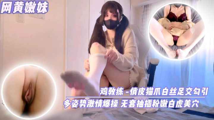 【网黄嫩妹】鸡教练-俏皮猫爪足交勾引多姿势激情爆操无套抽插粉嫩白虎美穴