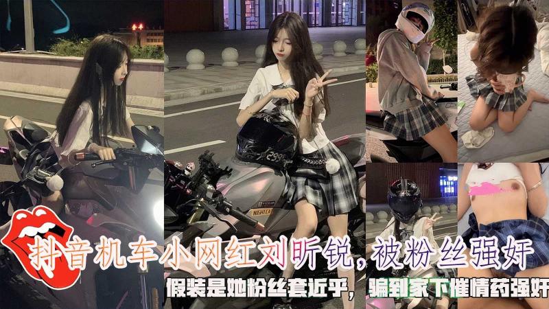 抖音机车小网红刘昕锐,被粉丝强奸,假装是她粉丝套近乎,骗到家下催情药强奸。