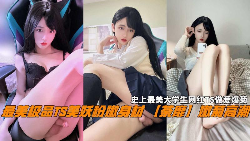 最美极品TS美妖粉嫩身材【荼靡】嫩菊高潮，史上最美大学生网红TS做爱爆菊。