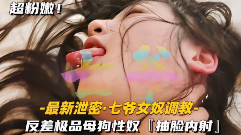 【最新泄密七爷女奴调教】反差极品母狗性奴抽脸内射