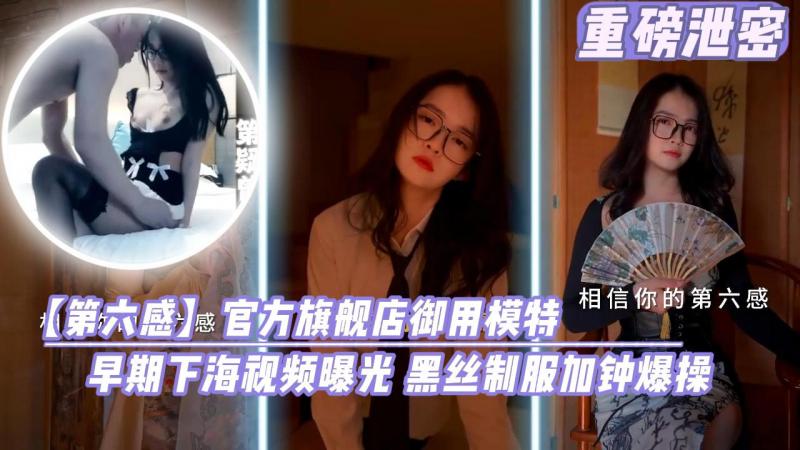 【重磅泄密】第六感关房旗舰店御用模特早期下海视频曝光黑丝制服加钟爆操