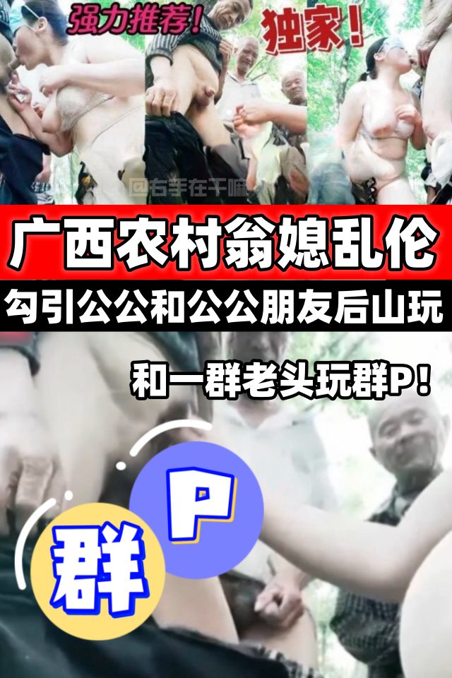 广西农村翁媳乱伦！勾引公公和公公朋友后山和一群老头玩群p乱伦