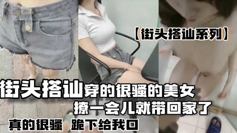【搭讪系列】街头搭讪穿的很骚的美女 撩了一会儿就跟着回家了 在楼道还不让摸 进了屋就骚起来了