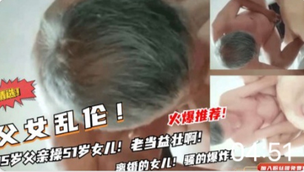 【父女乱伦】85岁父亲操女儿！老鸡巴还挺厉害的