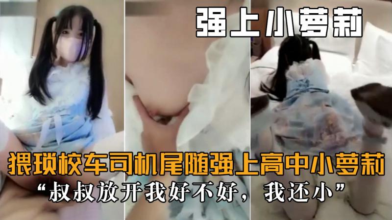【强上高中萝莉】猥琐小车司机尾随强上小萝莉,“”叔叔放开我,我还小“